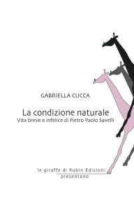 Title: La condizione naturale: Vita breve e infelice di Pietro Paolo Savelli, Author: Gabriella Cucca