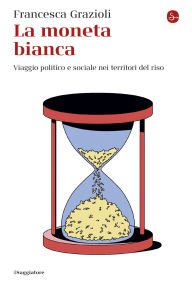 Title: La moneta bianca: Viaggio politico e sociale nei territori del riso, Author: Francesca Grazioli