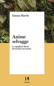 Title: Anime selvagge: La rigogliosa libertà del mondo non umano, Author: Emma Marris