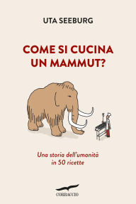 Title: Come si cucina un mammut?: Una storia dell'umanità in 50 ricette, Author: Uta Seeburg
