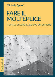 Title: Fare il molteplice: Il diritto privato alla prova del comune, Author: Michele Spanò