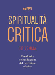 Title: Spiritualità Critica: Tutto è nulla - Paradossi e contraddizioni del ricercatore olistico, Author: NoEgo