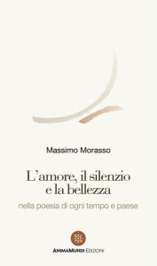 Title: L'amore, il silenzio e la bellezza: nella poesia di ogni tempo e paese, Author: Massimo Morasso