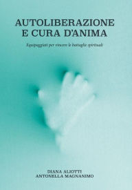 Title: Autoliberazione e cura d'anima: Equipaggiati per vincere le battaglie spirituali, Author: Diana Aliotti