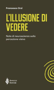 Title: L'illusione di vedere: Note di neuroscienza sulla percezione visiva, Author: Francesco Orzi
