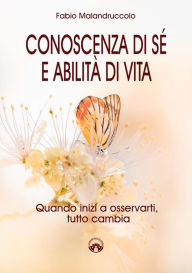 Title: Conoscenza di sé e abilità di vita: Quando inizi a osservarti, tutto cambia, Author: Fabio Malandruccolo