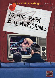 Title: Io, mio papà e il Wrestling, Author: Michele K. Posa