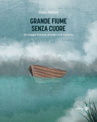 Title: Grande fiume senza cuore: Un viaggio d'acqua, di ombra e di memoria, Author: Giulio Pedani