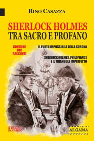 Title: Sherlock Holmes tra sacro e profano: Due racconti: Il furto impossibile della Corona; Sherlock Holmes, Philo Vance e il triangolo imperfetto, Author: Rino Casazza