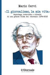 Title: Il giornalismo, la mia vita: Reportage, interviste e ritratti di una grande firma del «Giornale» (1974 -2015), Author: Mario Cervi