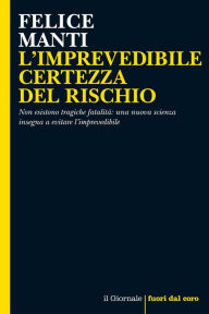 Title: L'IMPREVEDIBILE CERTEZZA DEL RISCHIO: Non esistono tragiche fatalità: una nuova scienza insegna a evitare l'imprevedibile, Author: Felice Manti