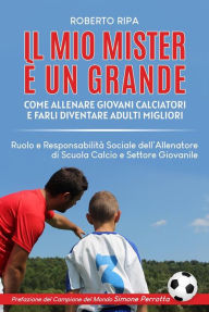 Title: Il mio Mister è un Grande: Come Allenare Giovani Calciatori e Farli Diventare Adulti Migliori, Author: Robero Ripa