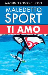 Title: Maledetto sport, ti amo: Cari amici, nello sport dovete scegliere fra utilità, pericolosità, costi, divertimento, tempo impiegato ed età!, Author: Massimo Chioso Rosso