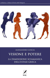 Title: Visione e potere: La dimensione sciamanica dell'estasi greca, Author: Alessandro Coscia