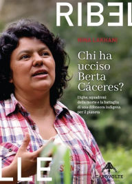 Title: Chi ha ucciso Berta Cáceres?: Dighe, squadroni della morte e la battaglia di una difensora indigena per il pianeta, Author: Nina Lakhani
