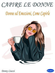 Title: Capire le Donne: Donne ed Emozioni, Come Capirle, Author: Denny Liuzzi