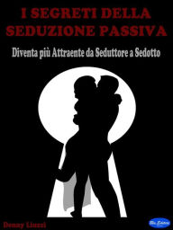 Title: I Segreti della Seduzione Passiva: Diventa più Attraente da Seduttore a Sedotto, Author: Denny Liuzzi