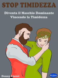 Title: Stop Timidezza: Diventa il Maschio Dominante Vincendo la Timidezza, Author: Denny Liuzzi