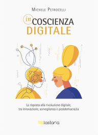 Title: Incoscienza digitale: La risposta alla rivoluzione digitale, tra innovazione, sorveglianza e postdemocrazia, Author: Michele Petrocelli