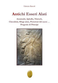 Title: Antichi Esseri Alati: Anunnaki, Apkallu, Nisroch, Cherubini, Sfingi alate, Protettori del sacro. Progenie di Principi, Author: Fabrizio Bartoli