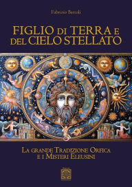 Title: Figlio di Terra e del Cielo stellato: La grande Tradizione Orfica e i Misteri Eleusini, Author: Fabrizio Bartoli