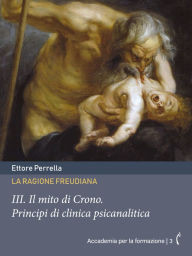 Title: La ragione freudiana: III. Il mito di Crono: Principi di clinica psicanalitica, Author: Ettore Perrella