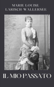 Title: Il mio passato, Author: Marie Louise Larisch-Wallersee