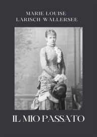 Title: Il mio passato, Author: Marie Louise Larisch-Wallersee