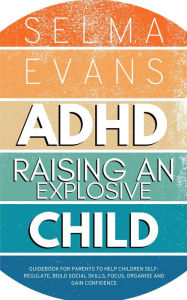 Title: ADHD Raising an Explosive Child: Guidebook for Parents to Help Children Self-Regulate, Build Social Skills, Focus, Organise and Gain Confidence, Author: Selma Evans