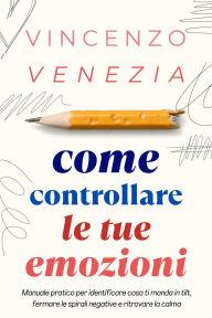 Title: Come Controllare le tue Emozioni: Manuale pratico per identificare cosa ti manda in tilt, fermare le spirali negative e ritrovare la calma, Author: VINCENZO VENEZIA