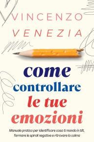 Title: Come Controllare le tue Emozioni: Manuale pratico per identificare cosa ti manda in tilt, fermare le spirali negative e ritrovare la calma, Author: Vincenzo Venezia