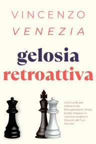 Title: Gelosia Retroattiva: Una Guida per Liberarsi da Rimuginazioni, Ansia, Dubbi Ossessivi e Lasciare Andare il Passato del Tuo Partner, Author: Vincenzo Venezia