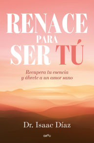 Title: Renace para ser tu: Recupera tu esencia y ábrete a un amor sano, Author: Isaac Díaz