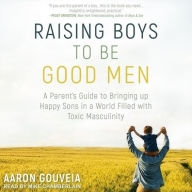 Title: Raising Boys to Be Good Men: A Parent's Guide to Bringing up Happy Sons in a World Filled with Toxic Masculinity, Author: Aaron Gouveia