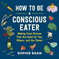 Title: How to Be a Conscious Eater: Making Food Choices That Are Good for You, Others, and the Planet, Author: Sophie Egan