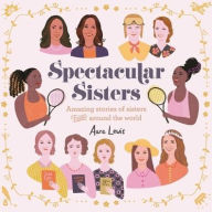 Title: Spectacular Sisters: Amazing Stories of Sisters from Around the World, Author: Aura Lewis