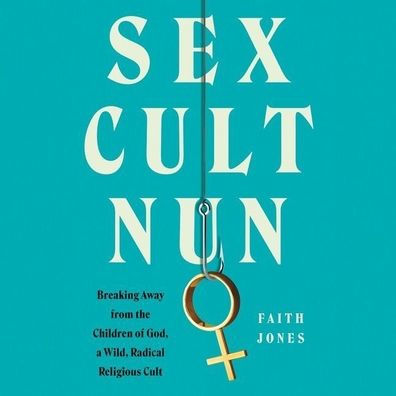 Sex Cult Nun: Breaking Away from the Children of God, a Wild, Radical Religious Cult