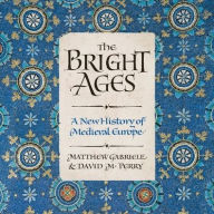 Title: The Bright Ages: A New History of Medieval Europe, Author: Matthew Gabriele