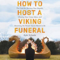 Title: How to Host a Viking Funeral: The Case for Burning Your Regrets, Chasing Your Crazy Ideas, and Becoming the Person You're Meant to Be, Author: Kyle Scheele