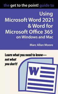 Title: The Get to the Point! Guide to Using Microsoft Word 2021 and Word for Microsoft Office 365 on Windows and Mac, Author: Marc Allan Moore