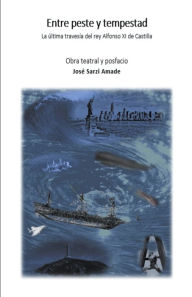 Title: Entre peste y tempestad La última travesía del rey Alfonso XI de Castilla Obra teatral y posfacio, Author: José Sarzi Amade