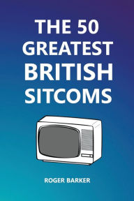 Title: The 50 Greatest British Sitcoms, Author: Roger Barker