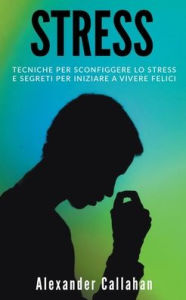 Title: Stress: Tecniche per sconfiggere lo stress e segreti per iniziare a vivere felici, Author: Alexander Callahan