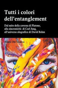 Title: Tutti i colori dell'entanglement. Dal mito della caverna all’universo olografico. Itinerario logico tra apparenza e realtà, strane coincidenze, sincronicità, non-località quantistica, Author: Bruno del Medico