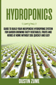 Title: Hydroponics: Guide to Build your Inexpensive Hydroponic System for Garden Growing Tasty Vegetables, Fruits and Herbs at Home Without Soil Quickly and Easy, Author: Dustin Zume