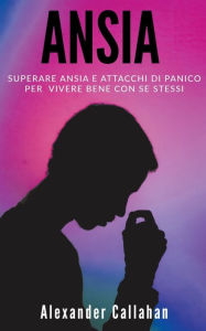 Title: Ansia: Superare ansia e attacchi di panico per vivere bene con se stessi, Author: Alexander Callahan