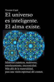 Title: El universo es inteligente. El alma existe. Misterios cu�nticos, multiverso, entrelazamiento, sincronicidad. M�s all� de la materialidad, para una visi�n espiritual del cosmos., Author: Vicente Cajal