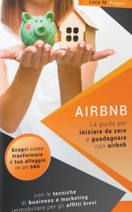 Title: Airbnb: La Guida Completa per Iniziare da Zero e Guadagnare con Airbnb. Scopri Come Trasformare il tuo Alloggio in un B&B con le Tecniche di Business e Marketing Immobiliare per gli Affitti Brevi., Author: Luca M. Pagani