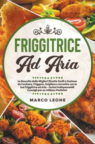 Friggitrice ad Aria: La Raccolta delle Migliori Ricette Facili e Gustose da Cucinare, Friggere e Arrostire con la tua Friggitrice ad Aria - Inclusi Indispensabili Consigli per un Utilizzo Perfetto!