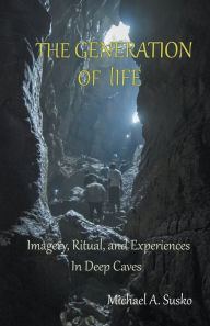 Title: The Generation of LIfe: Imagery, Ritual and Experiences in Deep Caves, Author: Michael A. Susko
